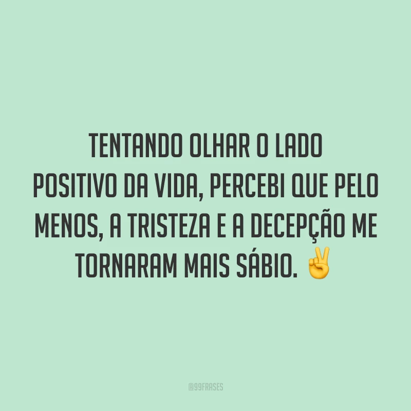 Tentando olhar o lado positivo da vida, percebi que pelo menos, a tristeza e a decepção me tornaram mais sábio. ✌️