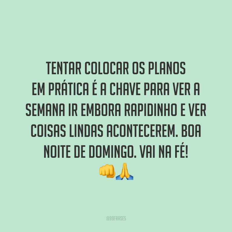 Tentar colocar os planos em prática é a chave para ver a semana ir embora rapidinho e ver coisas lindas acontecerem. Boa noite de domingo. Vai na fé! 👊  🙏 