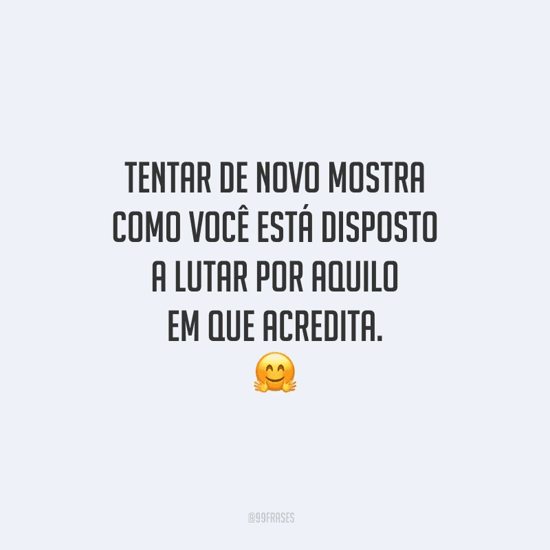 Tentar de novo mostra como você está disposto a lutar por aquilo em que acredita.