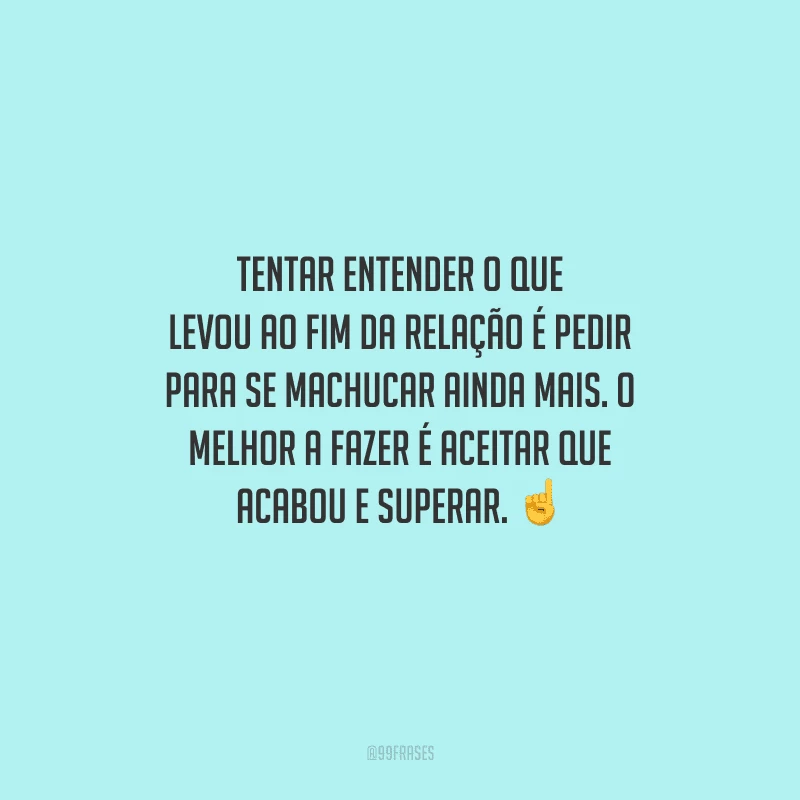 Tentar entender o que levou ao fim da relação é pedir para se machucar ainda mais. O melhor a fazer é aceitar que acabou e superar. 