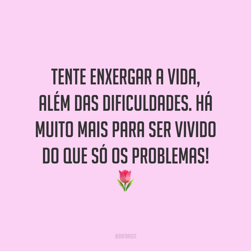 Tente enxergar a vida, além das dificuldades. Há muito mais para ser vivido do que só os problemas! 🌷