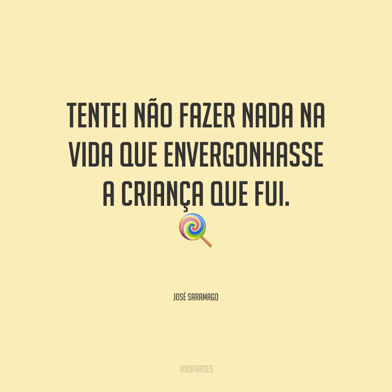Tentei não fazer nada na vida que envergonhasse a criança que fui.