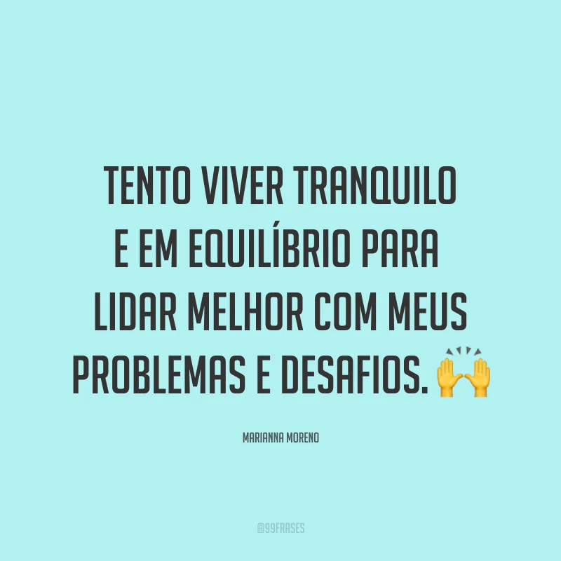 Tento viver tranquilo e em equilíbrio para lidar melhor com meus problemas e desafios. ?
