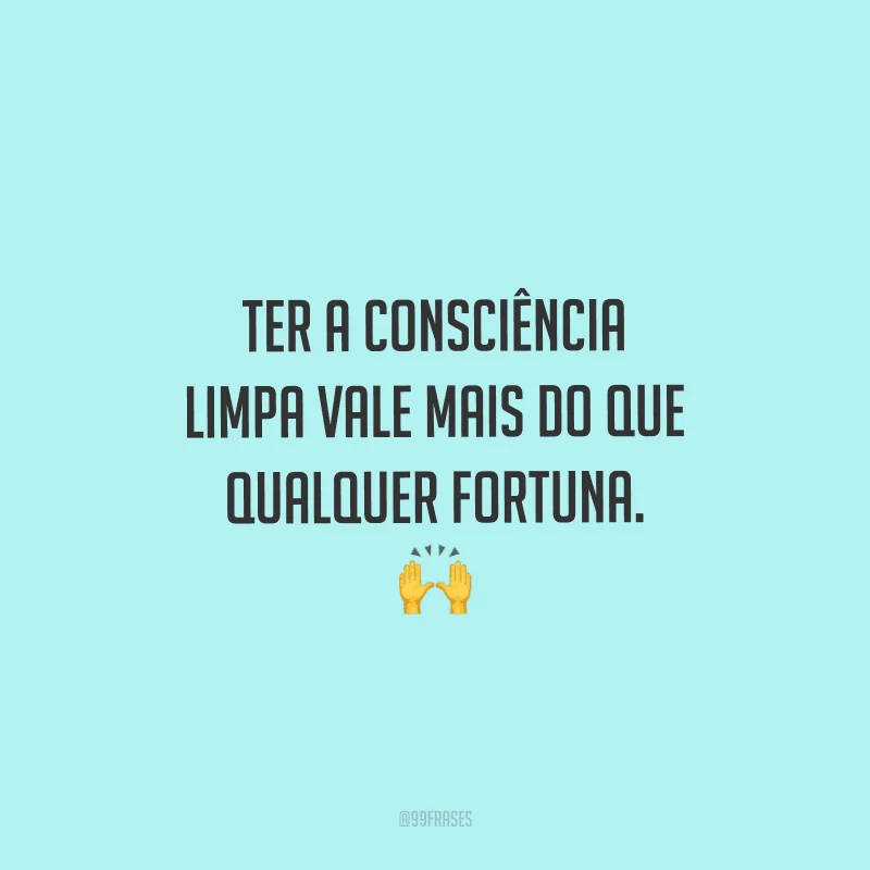 Ter a consciência limpa vale mais do que qualquer fortuna. 
