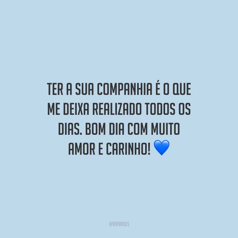 Ter a sua companhia é o que me deixa realizado todos os dias. Bom dia com muito amor e carinho!