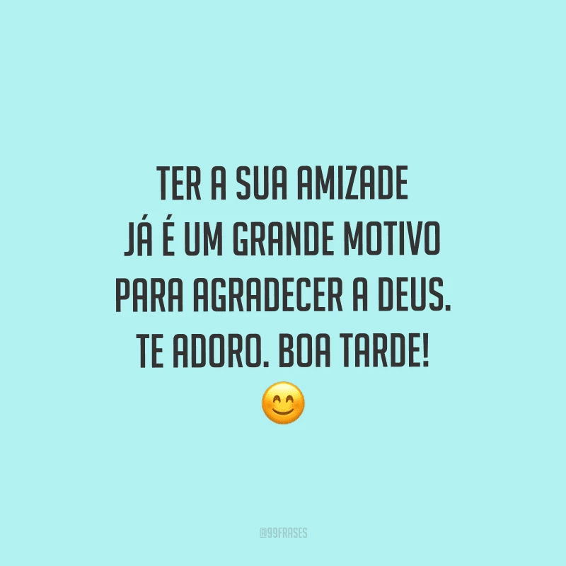 Ter a sua amizade já é um grande motivo para agradecer a Deus. Te adoro. Boa tarde!