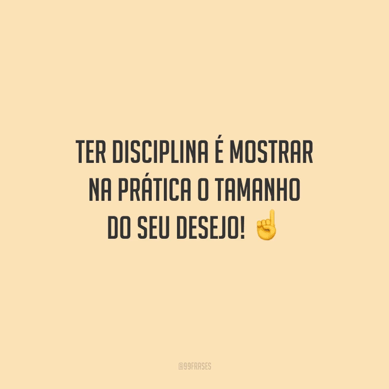 Ter disciplina é mostrar na prática o tamanho do seu desejo! 