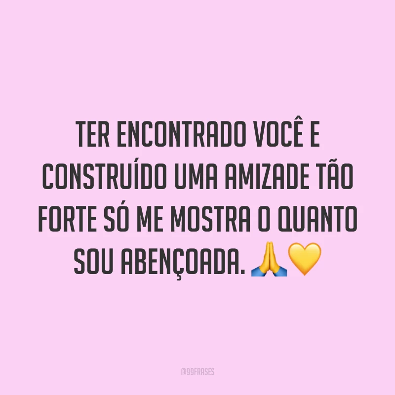 Ter encontrado você e construído uma amizade tão forte só me mostra o quanto sou abençoada. 🙏💛