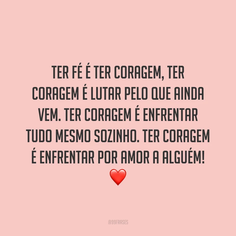 Ter fé é ter coragem, ter coragem é lutar pelo que ainda vem. Ter coragem é enfrentar tudo mesmo sozinho. Ter coragem é enfrentar por amor a alguém! ❤