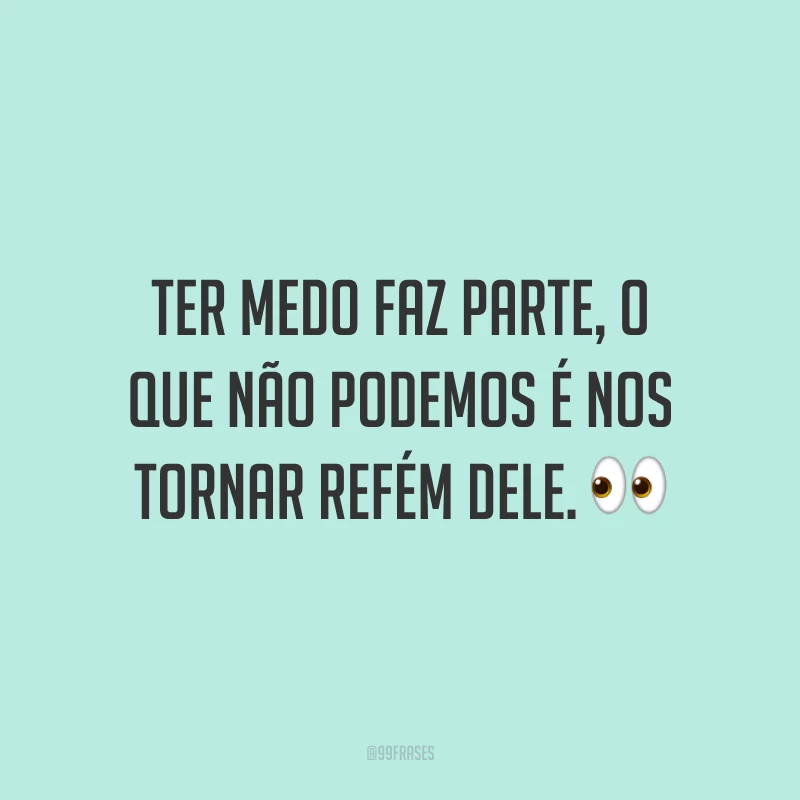 Ter medo faz parte, o que não podemos é nos tornar refém dele.