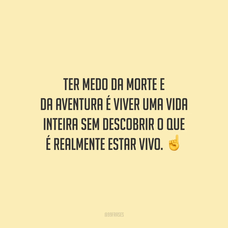 Ter medo da morte e da aventura é viver uma vida inteira sem descobrir o que é realmente estar vivo.
