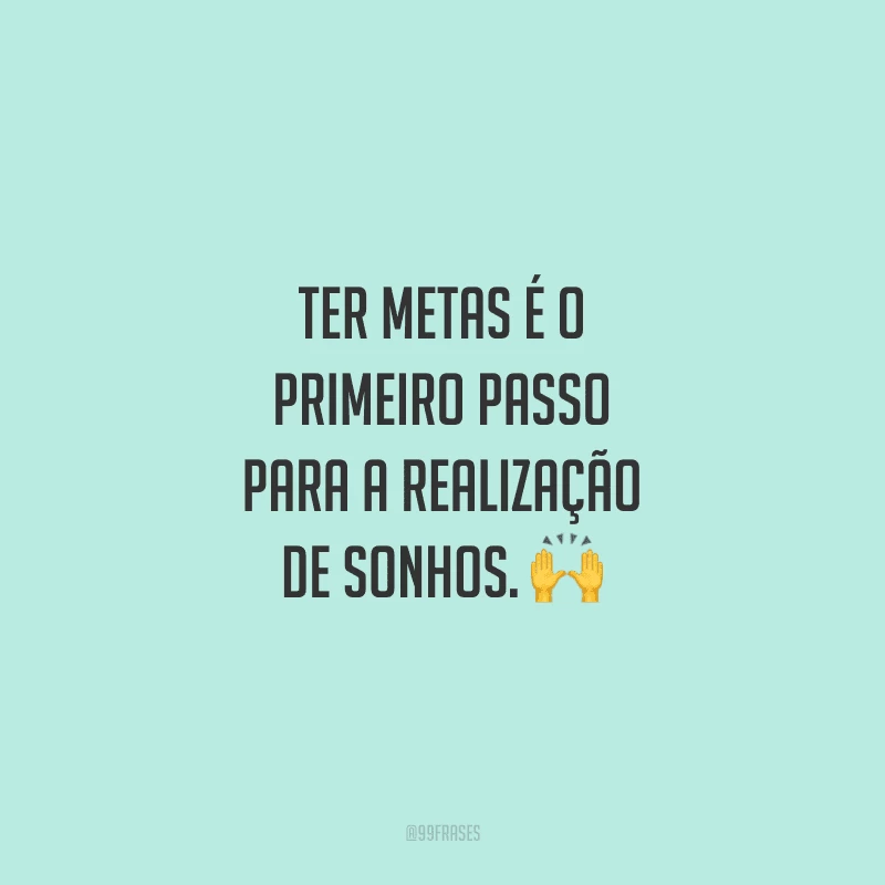 Ter metas é o primeiro passo para a realização de sonhos. Antes de começar a caminhar, é preciso saber aonde você quer chegar.