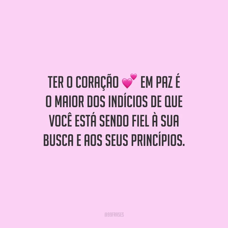 Ter o coração em paz é o maior dos indícios de que você está sendo fiel à sua busca e aos seus princípios.