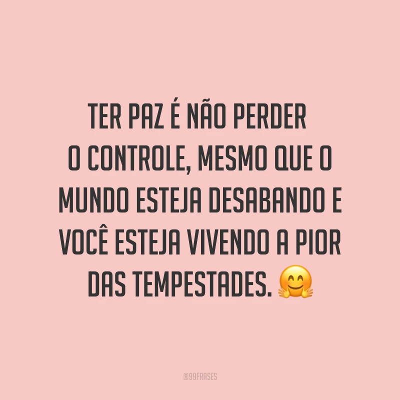 Ter paz é não perder o controle, mesmo que o mundo esteja desabando e você esteja vivendo a pior das tempestades. ?
