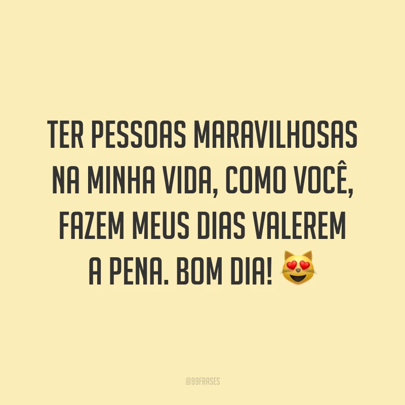 Ter pessoas maravilhosas na minha vida, como você, fazem meus dias valerem a pena. Bom dia! 😻