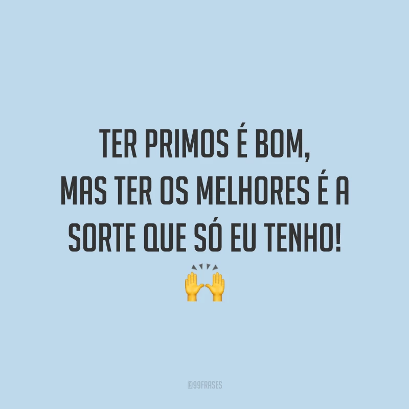 Ter primos é bom, mas ter os melhores é a sorte que só eu tenho!