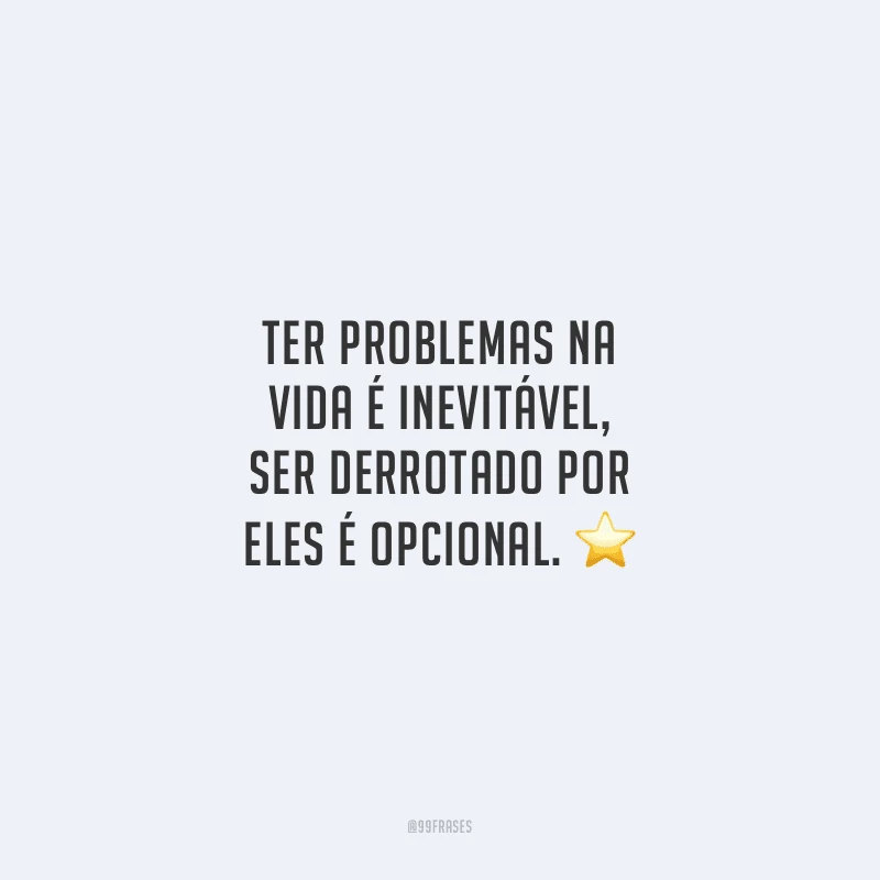 Ter problemas na vida é inevitável, ser derrotado por eles é opcional. 