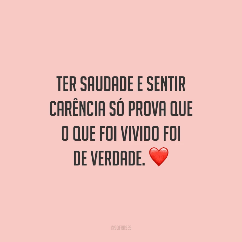 Ter saudade e sentir carência só prova que o que foi vivido foi de verdade. 