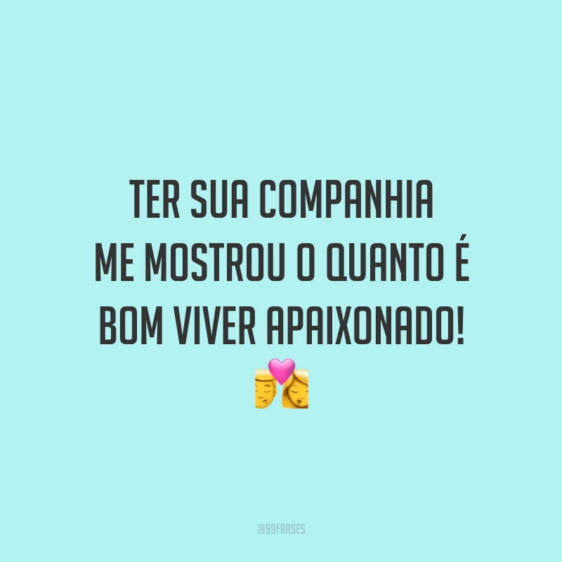 Ter sua companhia me mostrou o quanto é bom viver apaixonado!