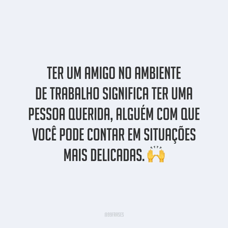 Ter um amigo no ambiente de trabalho significa ter uma pessoa querida, alguém com que você pode contar em situações mais delicadas. 🙌