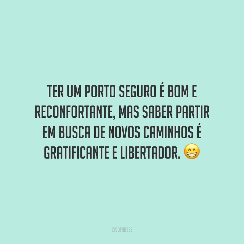 Ter um porto seguro é bom e reconfortante, mas saber partir em busca de novos caminhos é gratificante e libertador.