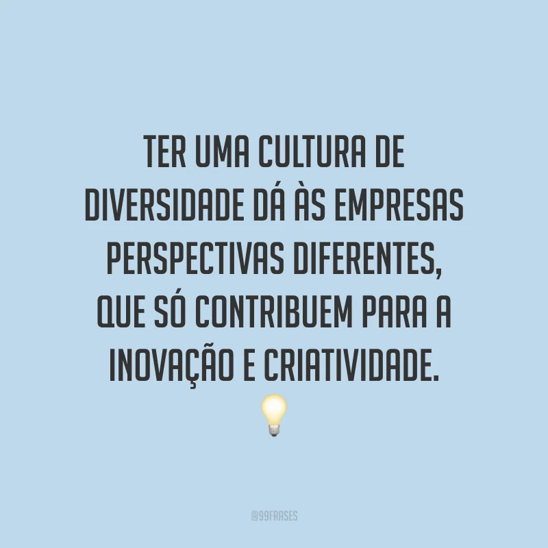 Ter uma cultura de diversidade dá às empresas perspectivas diferentes, que só contribuem para a inovação e criatividade.