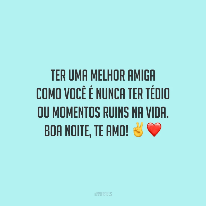 Ter uma melhor amiga como você é nunca ter tédio ou momentos ruins na vida. Boa noite, te amo!