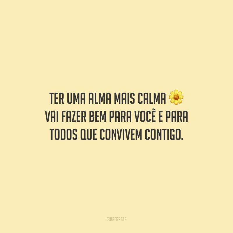 Ter uma alma mais calma vai fazer bem para você e para todos que convivem contigo.
