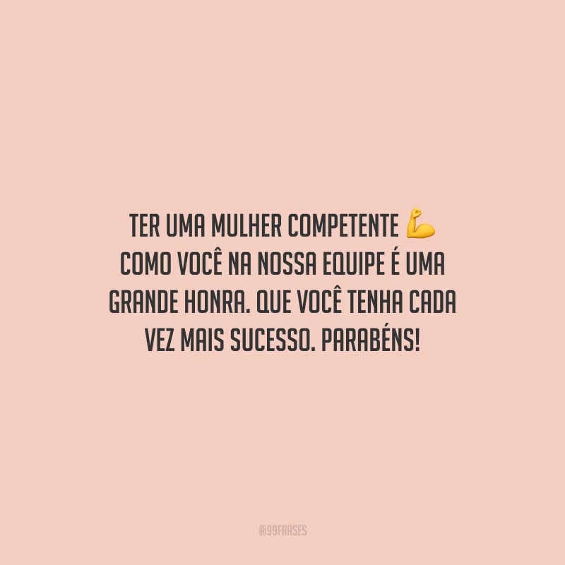 Ter uma mulher competente como você na nossa equipe é uma grande honra. Que você tenha cada vez mais sucesso. Parabéns!