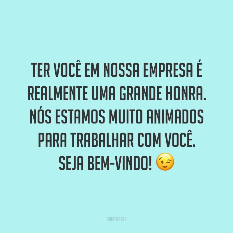 Ter você em nossa empresa é realmente uma grande honra. Nós estamos muito animados para trabalhar com você. Seja bem-vindo! 😉