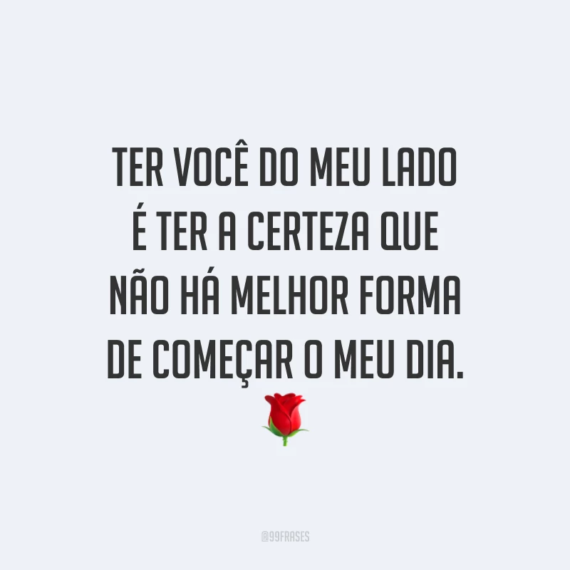 Ter você do meu lado é ter a certeza que não há melhor forma de começar o meu dia. ?