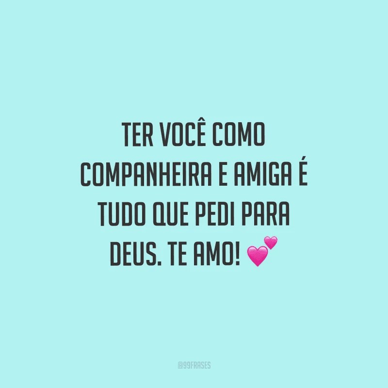 Ter você como companheira e amiga é tudo que pedi para Deus. Te amo! 