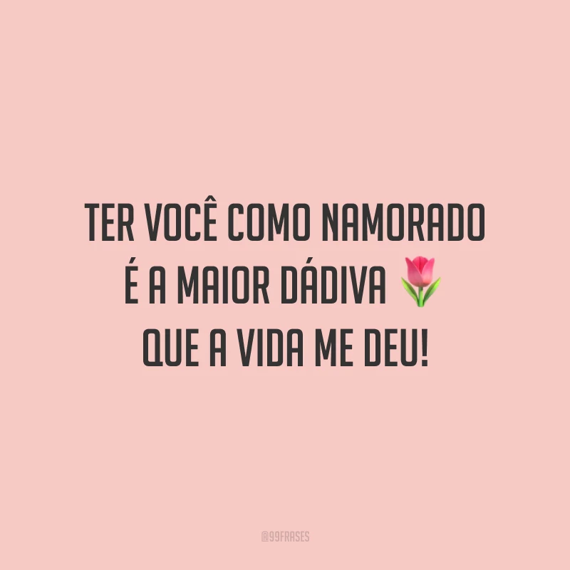 Ter você como namorado é a maior dádiva que a vida me deu!
