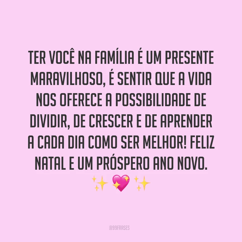 Ter você na família é um presente maravilhoso, é sentir que a vida nos oferece a possibilidade de dividir, de crescer e de aprender a cada dia como ser melhor! Feliz Natal e um próspero Ano Novo.