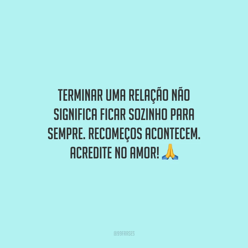 Terminar uma relação não significa ficar sozinho para sempre. Recomeços acontecem. Acredite no amor!