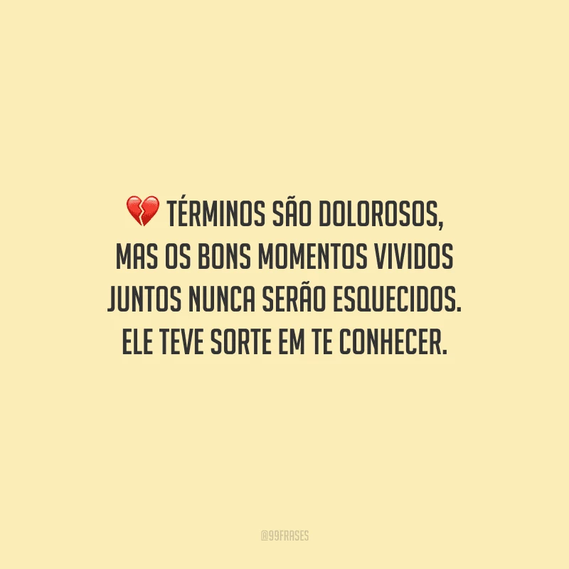Términos são dolorosos, mas os bons momentos vividos juntos nunca serão esquecidos. Ele teve sorte em te conhecer.