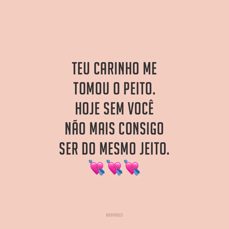 Teu carinho me tomou o peito. Hoje sem você não mais consigo ser do mesmo jeito. 