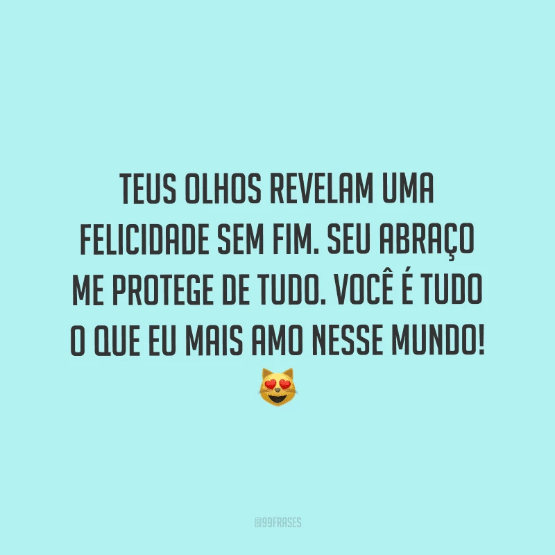 Teus olhos revelam uma felicidade sem fim. Seu abraço me protege de tudo. Você é tudo o que eu mais amo nesse mundo!