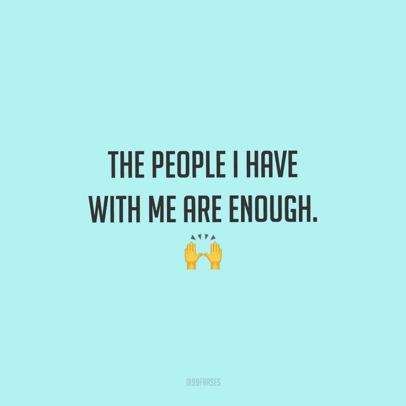 The people I have with me are enough. (As pessoas que tenho comigo são o suficiente.)