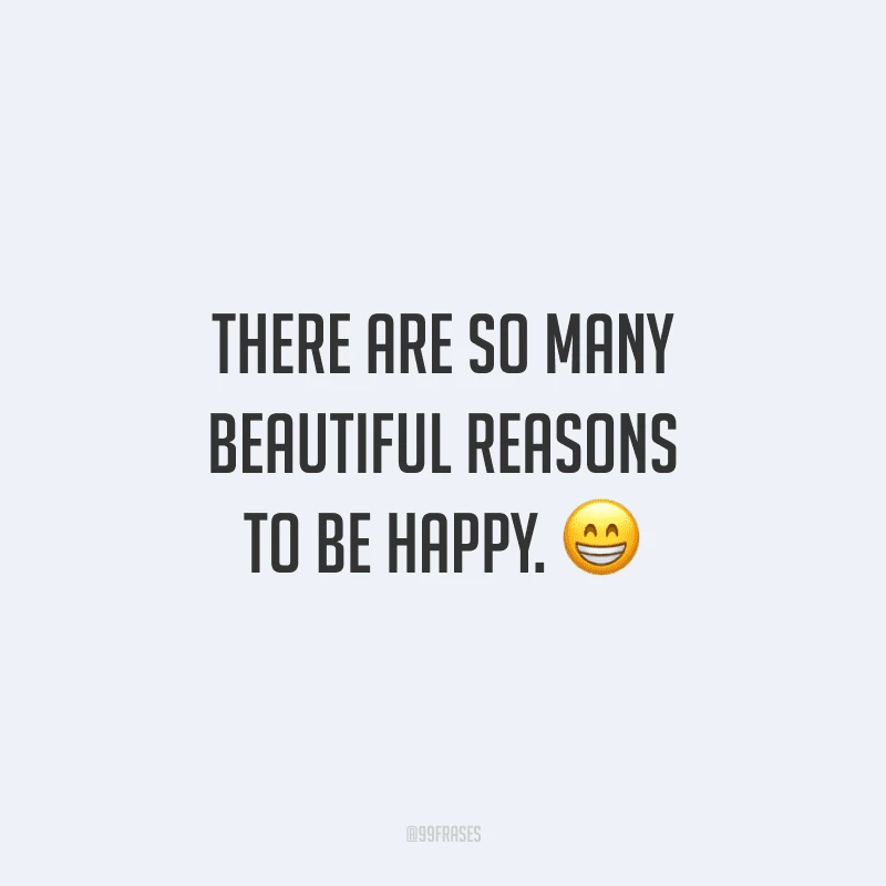 There are so many beautiful reasons to be happy. (Existem tantos motivos bonitos para ser feliz.)