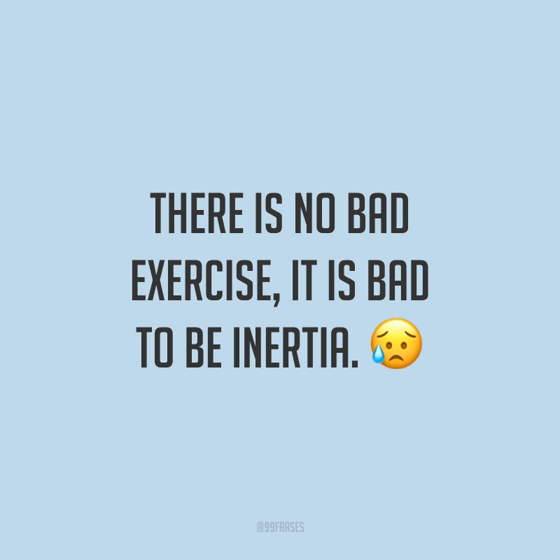 There is no bad exercise, it is bad to be inertia. 😥 (Não existe exercício ruim, ruim é ficar na inércia.)