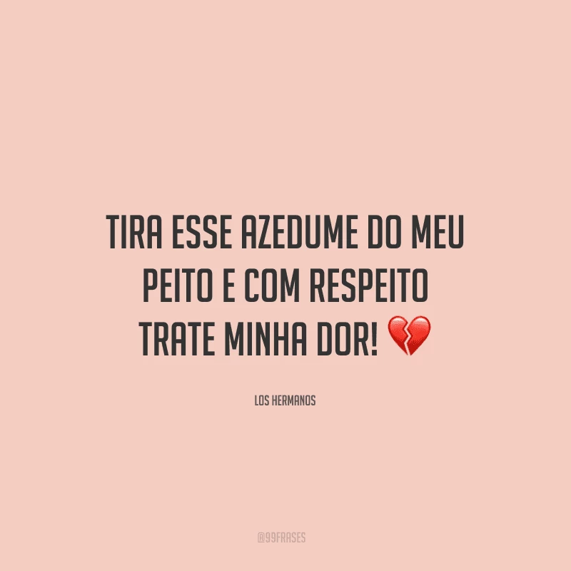 Tira esse azedume do meu peito e com respeito trate minha dor! ?