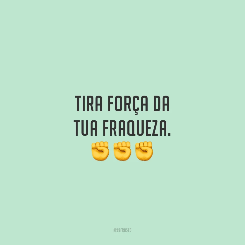 Tira força da tua fraqueza.