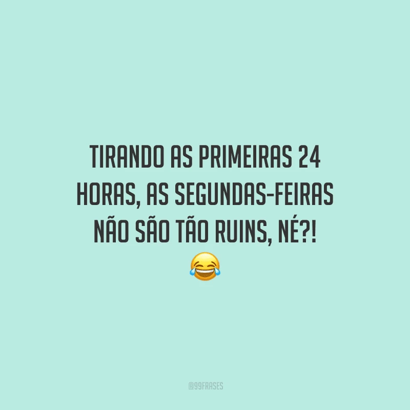 Tirando as primeiras 24 horas, as segundas-feiras não são tão ruins, né?! 