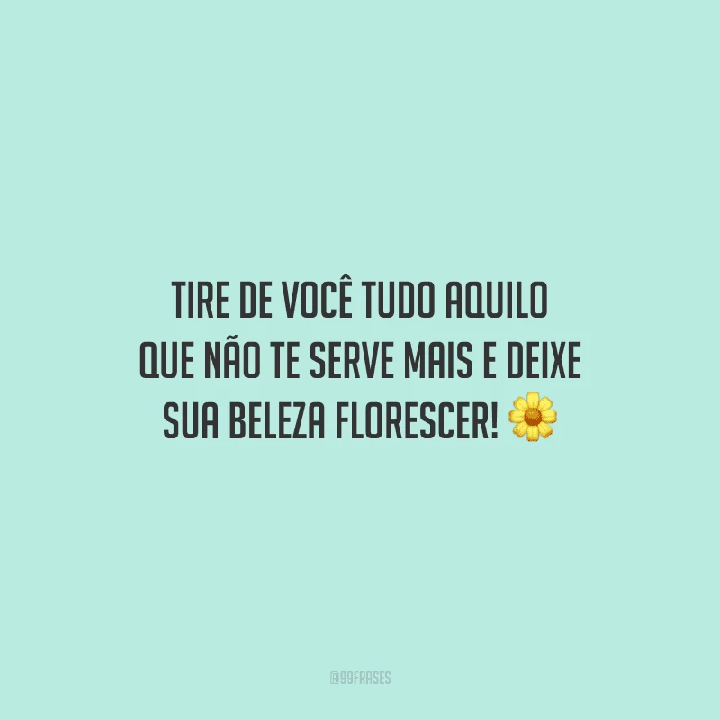 Tire de você tudo aquilo que não te serve mais e deixe sua beleza florescer!