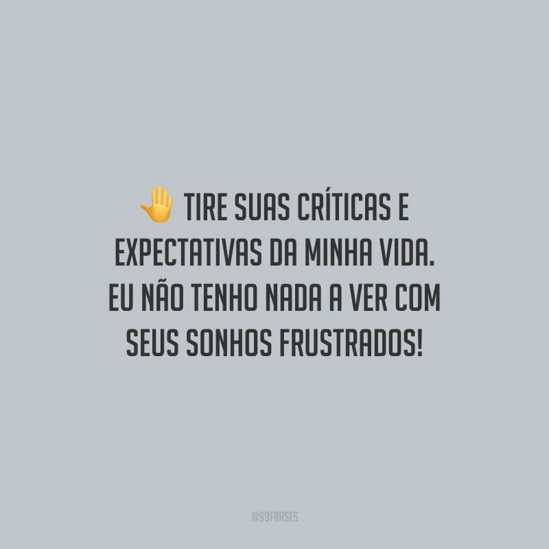 Tire suas críticas e expectativas da minha vida. Eu não tenho nada a ver com seus sonhos frustrados!