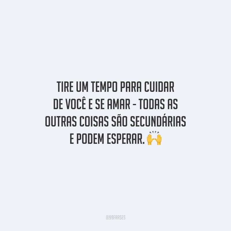 Tire um tempo para cuidar de você e se amar - todas as outras coisas são secundárias e podem esperar. 