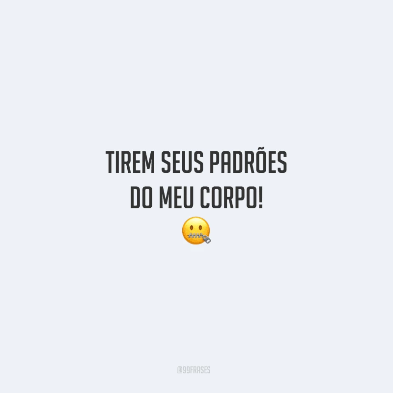 Tirem seus padrões do meu corpo!