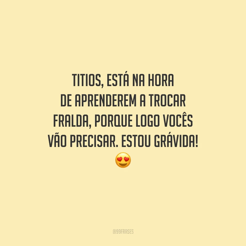 Titios, está na hora de aprenderem a trocar fralda, porque logo vocês vão precisar. Estou grávida! 