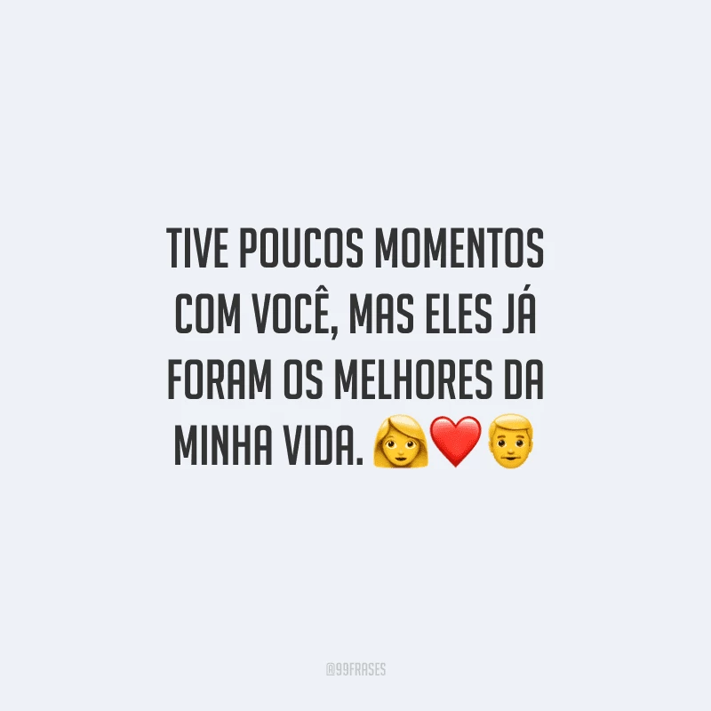 Tive poucos momentos com você, mas eles já foram os melhores da minha vida. 